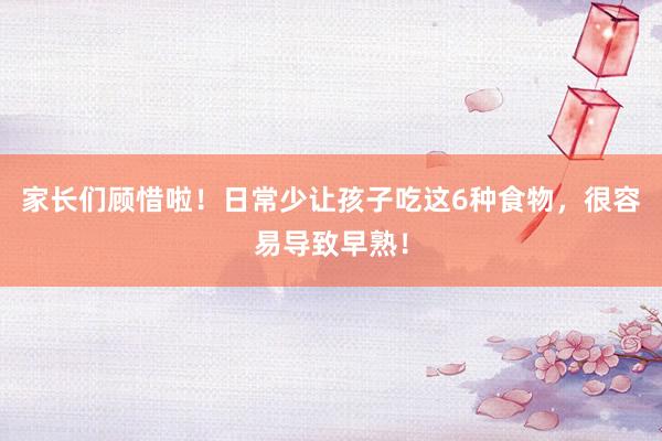 家长们顾惜啦！日常少让孩子吃这6种食物，很容易导致早熟！