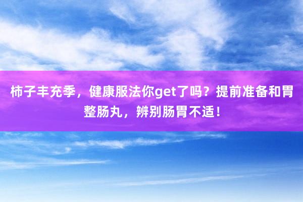 柿子丰充季，健康服法你get了吗？提前准备和胃整肠丸，辨别肠胃不适！