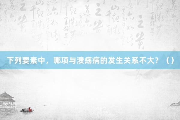 下列要素中，哪项与溃疡病的发生关系不大？（）