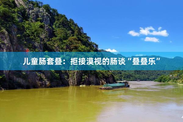 儿童肠套叠：拒接漠视的肠谈“叠叠乐”
