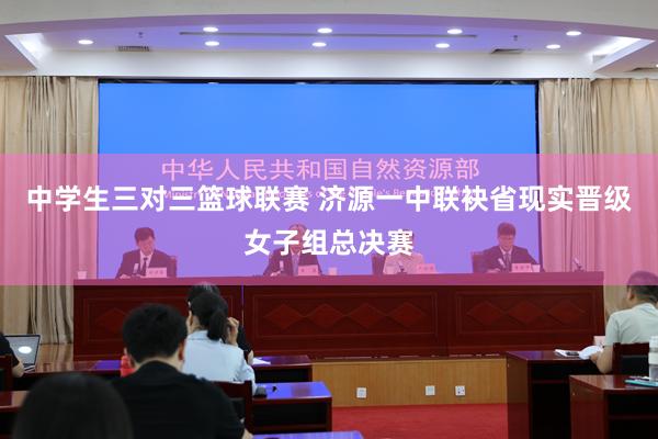 中学生三对三篮球联赛 济源一中联袂省现实晋级女子组总决赛