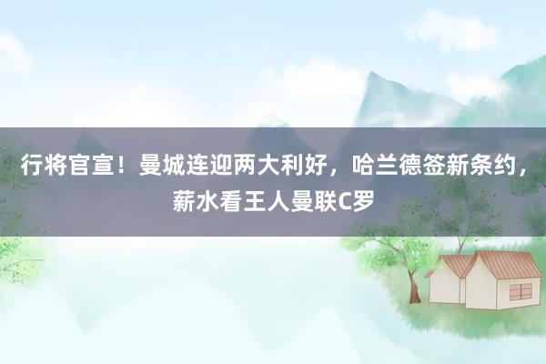 行将官宣！曼城连迎两大利好，哈兰德签新条约，薪水看王人曼联C罗