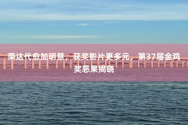 荣达代愈加明慧，获奖影片更多元，第37届金鸡奖恶果揭晓