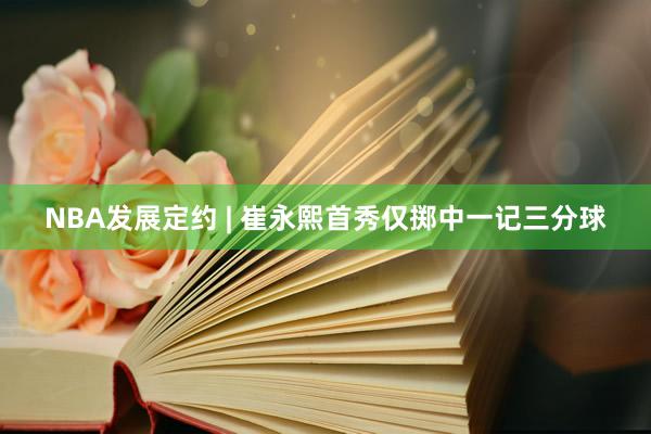 NBA发展定约 | 崔永熙首秀仅掷中一记三分球