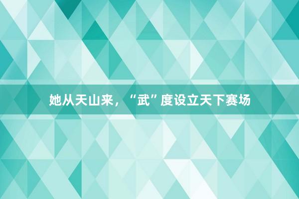 她从天山来，“武”度设立天下赛场