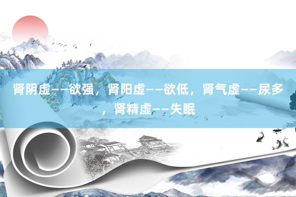 肾阴虚——欲强，肾阳虚——欲低，肾气虚——尿多，肾精虚——失眠