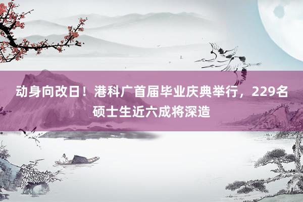 动身向改日！港科广首届毕业庆典举行，229名硕士生近六成将深造