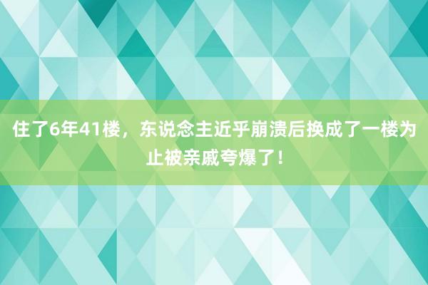 住了6年41楼，东说念主近乎崩溃后换成了一楼为止被亲戚夸爆了！