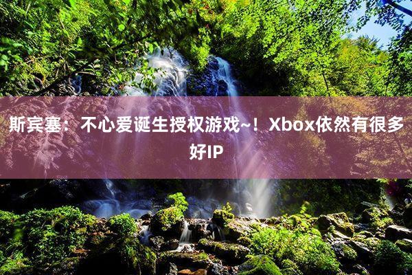 斯宾塞：不心爱诞生授权游戏~！Xbox依然有很多好IP