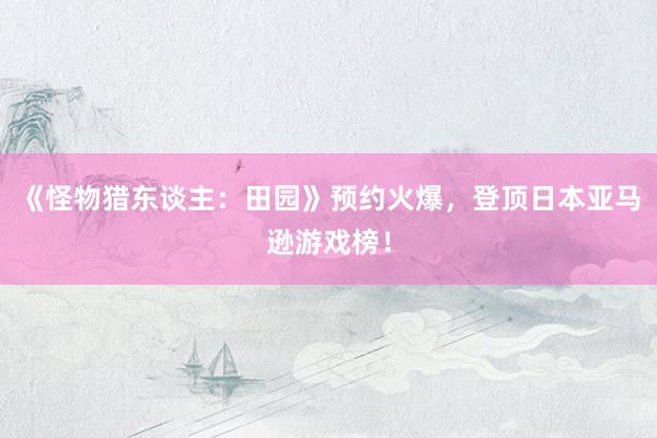 《怪物猎东谈主：田园》预约火爆，登顶日本亚马逊游戏榜！