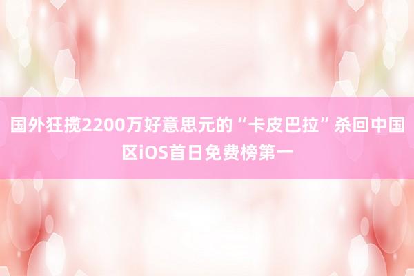 国外狂揽2200万好意思元的“卡皮巴拉”杀回中国区iOS首日免费榜第一
