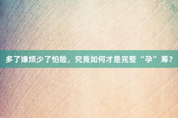 多了嫌烦少了怕险，究竟如何才是完整 “孕” 筹？